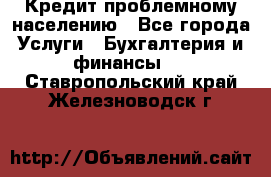 Кредит проблемному населению - Все города Услуги » Бухгалтерия и финансы   . Ставропольский край,Железноводск г.